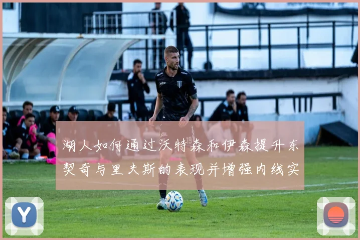 湖人如何通过沃特森和伊森提升东契奇与里夫斯的表现并增强内线实力
