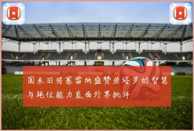 国米旧将塞雷纳盛赞劳塔罗的智慧与跑位能力直面外界批评