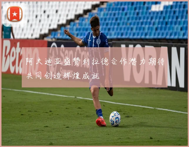 阿夫迪亚盛赞利拉德合作潜力期待共同创造辉煌成就
