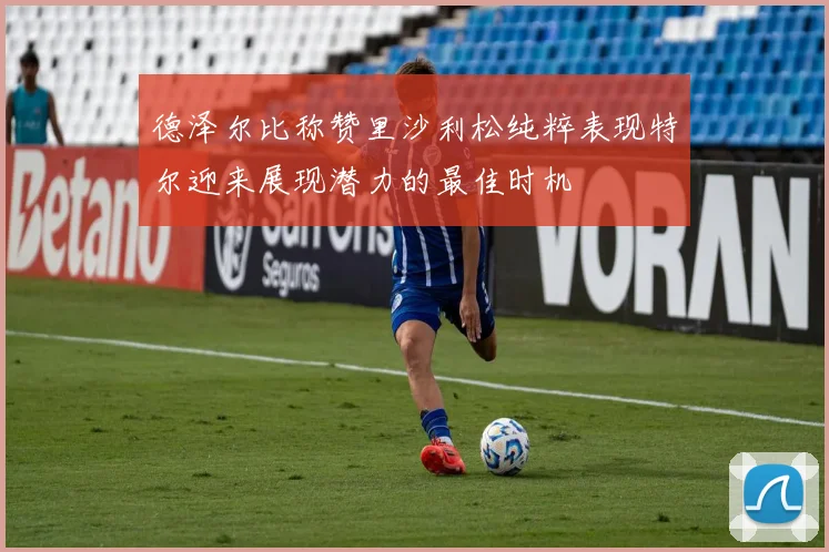 德泽尔比称赞里沙利松纯粹表现特尔迎来展现潜力的最佳时机