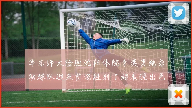 华东师大险胜沈阳体院李奕男绝杀助球队迎来首场胜利丁超表现出色贡献21分5断