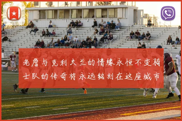 老詹与克利夫兰的情缘永恒不变骑士队的传奇将永远铭刻在这座城市