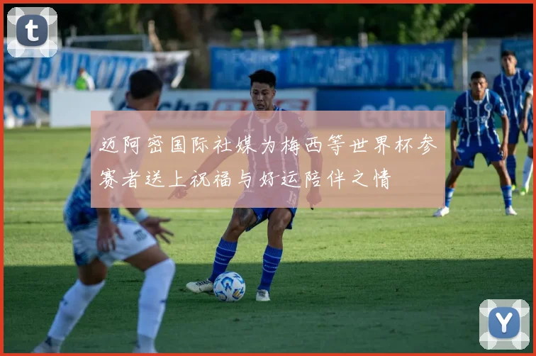 迈阿密国际社媒为梅西等世界杯参赛者送上祝福与好运陪伴之情
