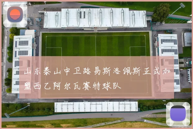 山东泰山中卫路易斯洛佩斯正式加盟西乙阿尔瓦赛特球队