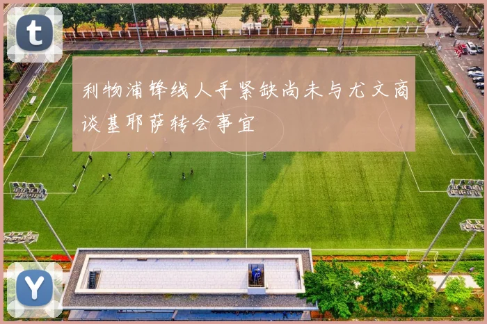 利物浦锋线人手紧缺尚未与尤文商谈基耶萨转会事宜