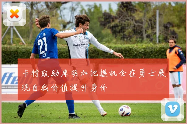 卡特鼓励库明加把握机会在勇士展现自我价值提升身价