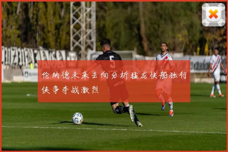 伦纳德未来去向分析猛龙快船独行侠争夺战激烈