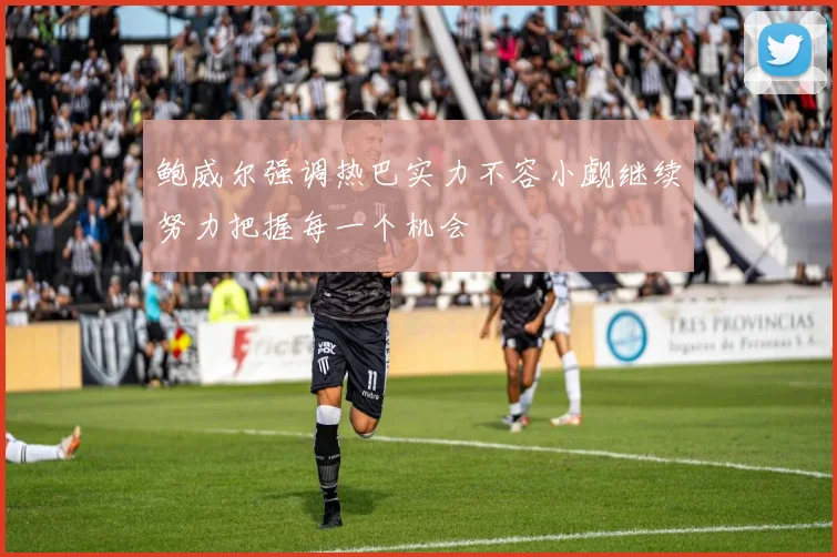 鲍威尔强调热巴实力不容小觑继续努力把握每一个机会