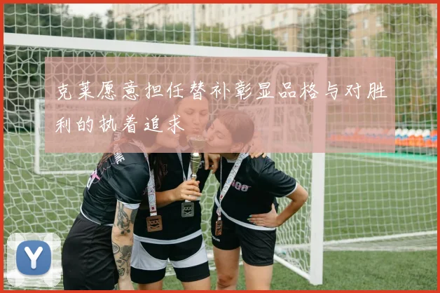 克莱愿意担任替补彰显品格与对胜利的执着追求