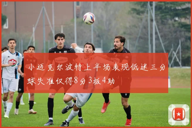 小迈克尔波特上半场表现低迷三分球失准仅得8分3板4助
