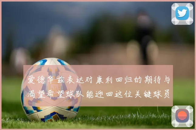 爱德华兹表达对康利回归的期待与渴望希望球队能迎回这位关键球员