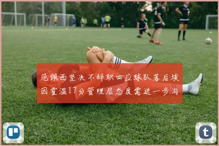 范佩西坚决不辞职回应球队落后埃因霍温17分管理层态度需进一步沟通