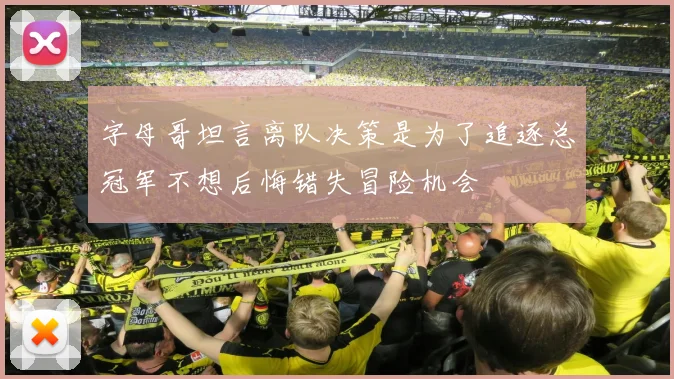 字母哥坦言离队决策是为了追逐总冠军不想后悔错失冒险机会
