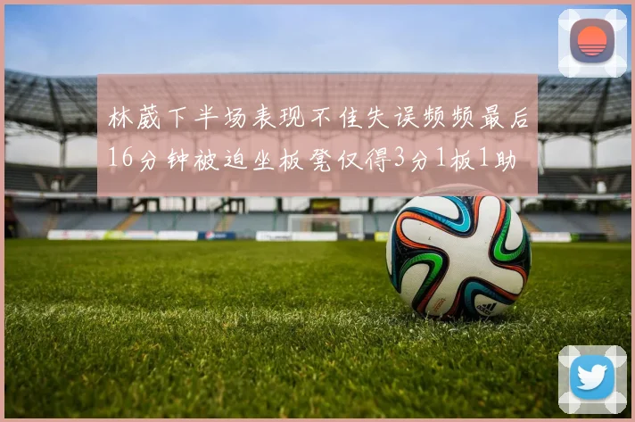 林葳下半场表现不佳失误频频最后16分钟被迫坐板凳仅得3分1板1助