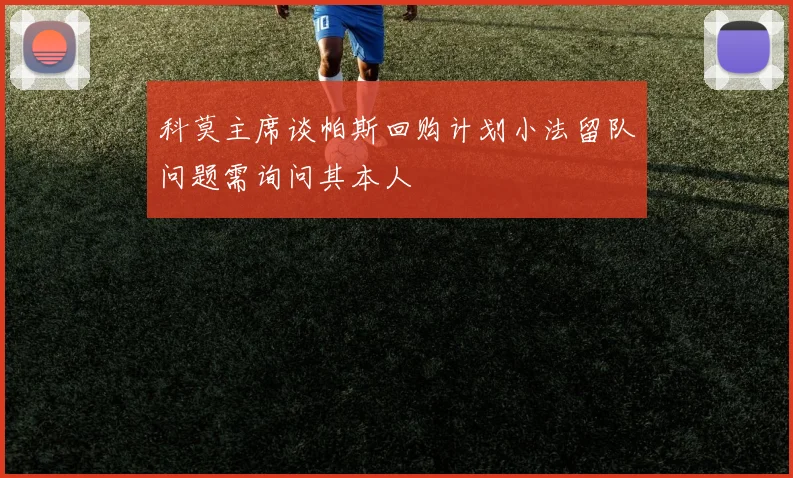 科莫主席谈帕斯回购计划小法留队问题需询问其本人