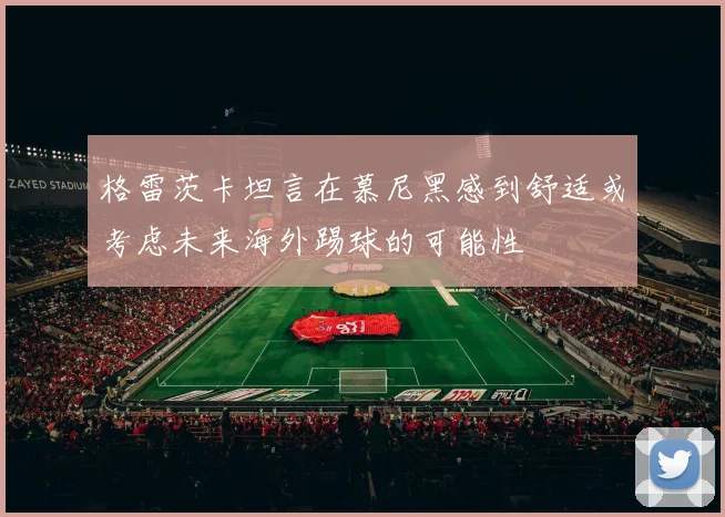 格雷茨卡坦言在慕尼黑感到舒适或考虑未来海外踢球的可能性