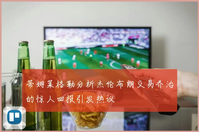 蒂姆莱格勒分析杰伦布朗交易乔治的惊人回报引发热议