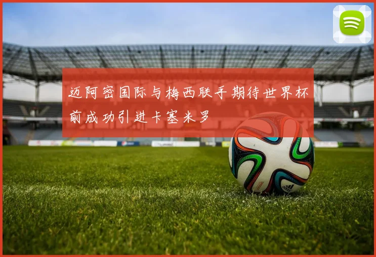 迈阿密国际与梅西联手期待世界杯前成功引进卡塞米罗