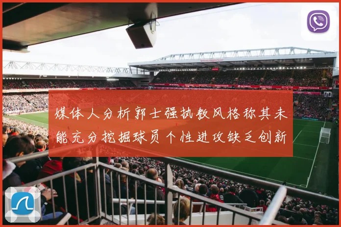 媒体人分析郭士强执教风格称其未能充分挖掘球员个性进攻缺乏创新性