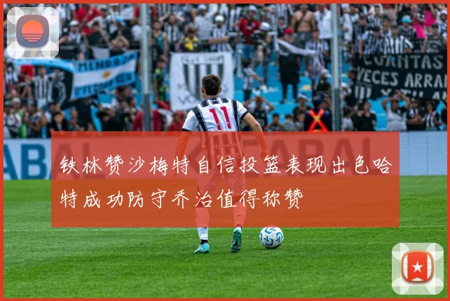 铁林赞沙梅特自信投篮表现出色哈特成功防守乔治值得称赞