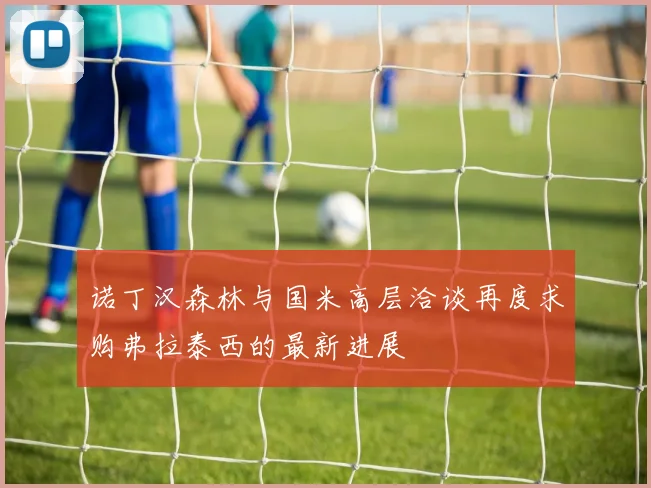 诺丁汉森林与国米高层洽谈再度求购弗拉泰西的最新进展