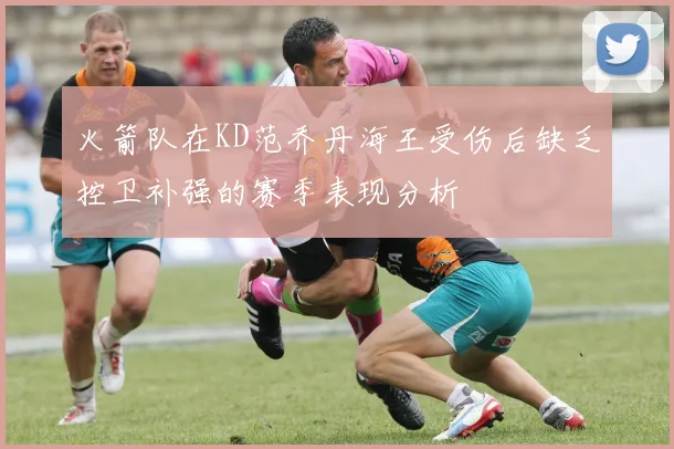 火箭队在KD范乔丹海王受伤后缺乏控卫补强的赛季表现分析