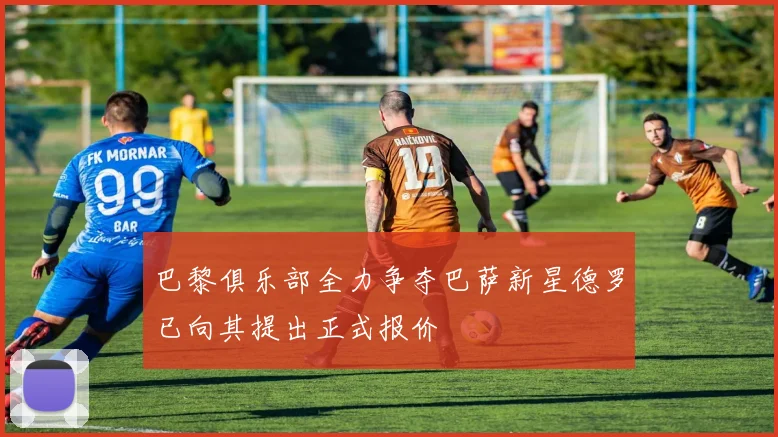 巴黎俱乐部全力争夺巴萨新星德罗已向其提出正式报价