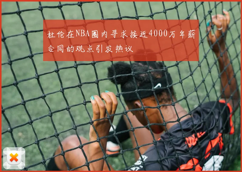 杜伦在NBA圈内寻求接近4000万年薪合同的观点引发热议