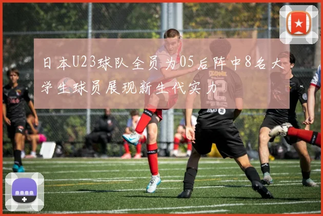 日本U23球队全员为05后阵中8名大学生球员展现新生代实力
